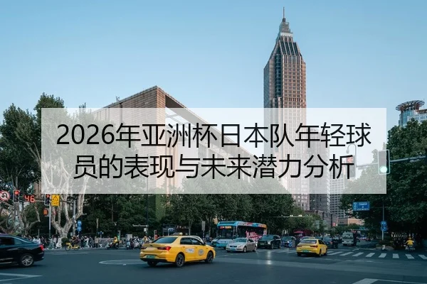 2026年亚洲杯日本队年轻球员的表现与未来潜力分析