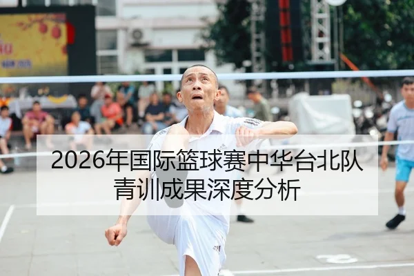 2026年国际篮球赛中华台北队青训成果深度分析
