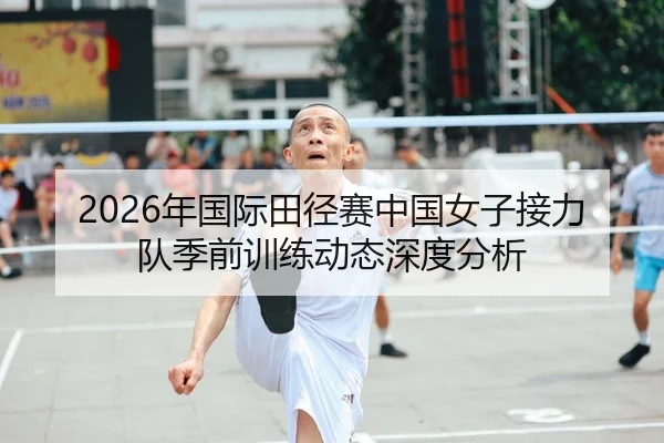 2026年国际田径赛中国女子接力队季前训练动态深度分析