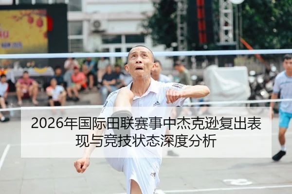 2026年国际田联赛事中杰克逊复出表现与竞技状态深度分析