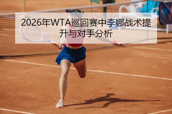2026年WTA巡回赛中李娜战术提升与对手分析