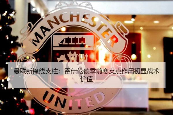 曼联新锋线支柱：霍伊伦德季前赛支点作用初显战术价值