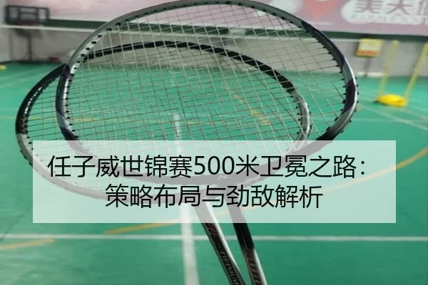 任子威世锦赛500米卫冕之路：策略布局与劲敌解析