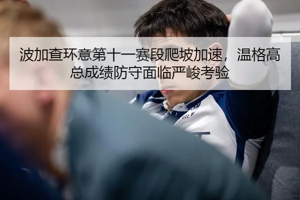 波加查环意第十一赛段爬坡加速，温格高总成绩防守面临严峻考验