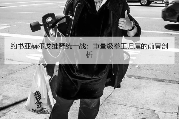约书亚赫尔戈维奇统一战：重量级拳王归属的前景剖析