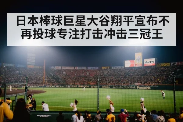 日本棒球巨星大谷翔平宣布不再投球专注打击冲击三冠王
